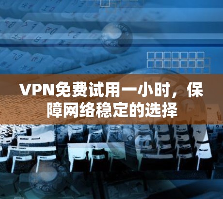 VPN免费试用一小时，保障网络稳定的选择