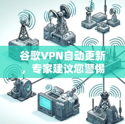 谷歌VPN自动更新，专家建议您警惕