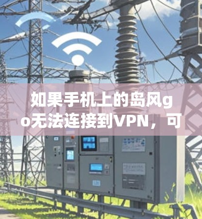 如果手机上的岛风go无法连接到VPN，可能的原因包括以下几点