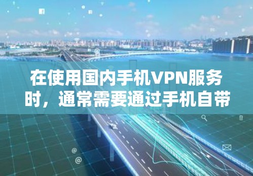 在使用国内手机VPN服务时，通常需要通过手机自带的VPN应用来连接IP地址。以下是一些常见的国内手机VPN服务及其相关IP地址的范围