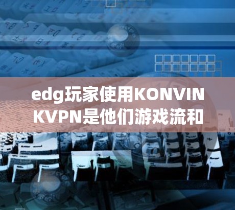 edg玩家使用KONVINKVPN是他们游戏流和视频流的最佳选择。以下是详细的步骤指南