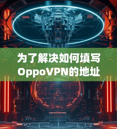 为了解决如何填写OppoVPN的地址，以下是一个清晰的步骤指南