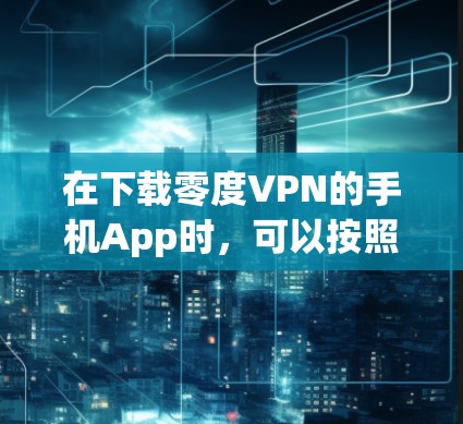 在下载零度VPN的手机App时，可以按照以下步骤进行操作