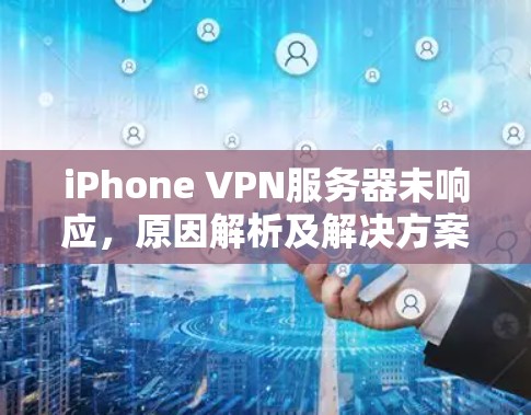 iPhone VPN服务器未响应，原因解析及解决方案