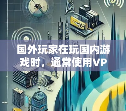 国外玩家在玩国内游戏时，通常使用VPN来连接不同服务器或下载资源。以下是具体的步骤和注意事项