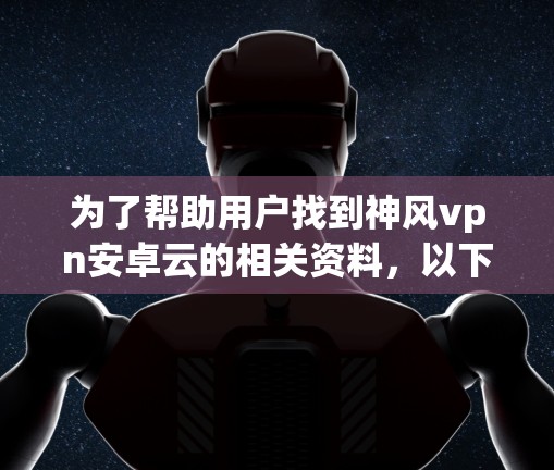 为了帮助用户找到神风vpn安卓云的相关资料，以下是一些整理的内容