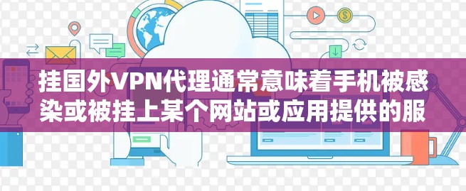 挂国外VPN代理通常意味着手机被感染或被挂上某个网站或应用提供的服务。以下是一步步的指南，帮助您识别和处理这种情况
