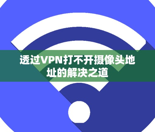透过VPN打不开摄像头地址的解决之道