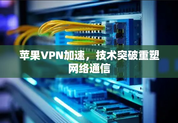 苹果VPN加速，技术突破重塑网络通信