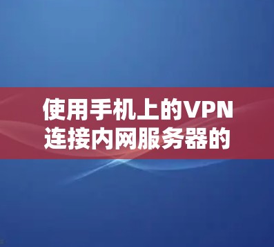 使用手机上的VPN连接内网服务器的步骤如下