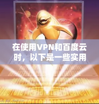 在使用VPN和百度云时，以下是一些实用的步骤和信息，帮助你更好地操作