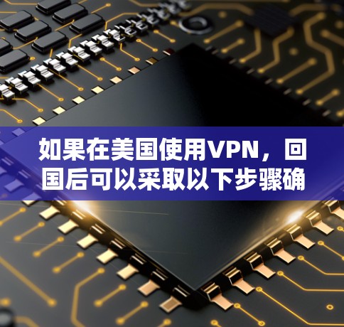 如果在美国使用VPN，回国后可以采取以下步骤确保安全和隐私