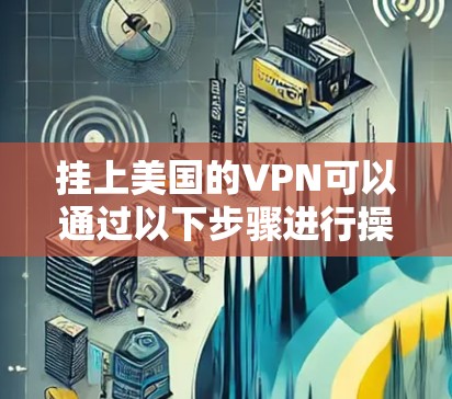挂上美国的VPN可以通过以下步骤进行操作