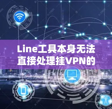 Line工具本身无法直接处理挂VPN的问题，但可以通过其他在线协作工具或云存储功能辅助处理相关数据或任务