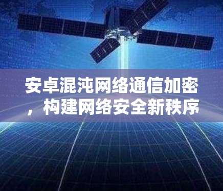 安卓混沌网络通信加密,构建网络安全新秩序 安卓混沌网络通信加密,构建网络安全新秩序