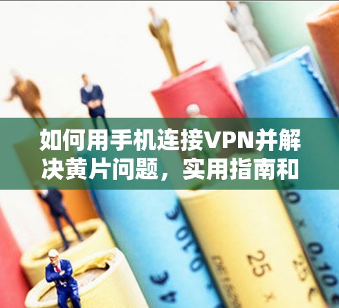 如何用手机连接VPN并解决黄片问题，实用指南和技术分析