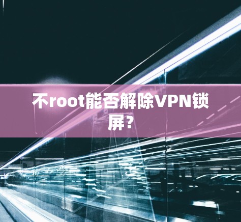 不root能否解除VPN锁屏？