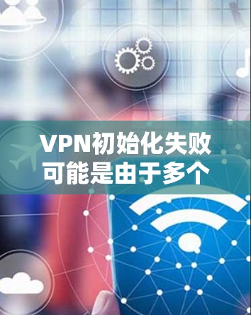 VPN初始化失败可能是由于多个原因引起的，包括网络不稳定、服务器配置问题、服务器不可用、或服务器被断开。以下是一些可能的原因和解决步骤