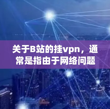 关于B站的挂vpn，通常是指由于网络问题导致无法正常播放视频或无法访问网站。如果您在观看B站视频时遇到问题，可以尝试以下方法