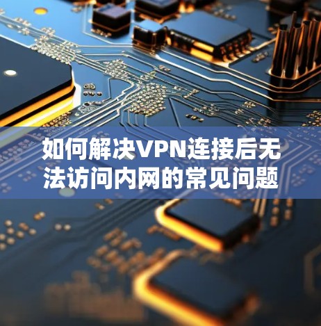 如何解决VPN连接后无法访问内网的常见问题与解决方案