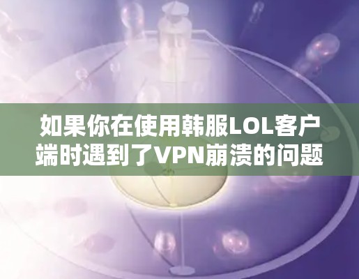 如果你在使用韩服LOL客户端时遇到了VPN崩溃的问题，以下是一些可能的解决步骤
