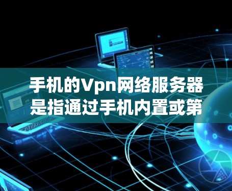 手机的Vpn网络服务器是指通过手机内置或第三方网络服务器管理与手机之间的VPN通信。以下是对如何在手机上设置和管理Vpn服务器的详细步骤和说明