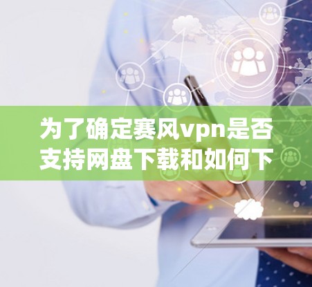 为了确定赛风vpn是否支持网盘下载和如何下载，您可以按照以下步骤进行