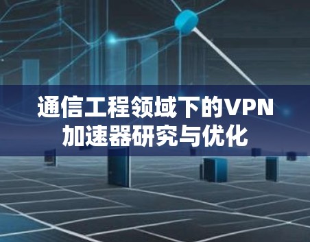 通信工程领域下的VPN加速器研究与优化 通信工程领域下的VPN加速器研究与优化