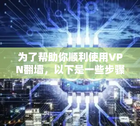 为了帮助你顺利使用VPN翻墙，以下是一些步骤性的建议和推荐