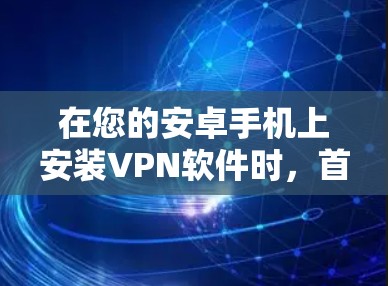 在您的安卓手机上安装VPN软件时，首先需要明确自己的需求和配置情况。以下是一些关键步骤和考虑因素