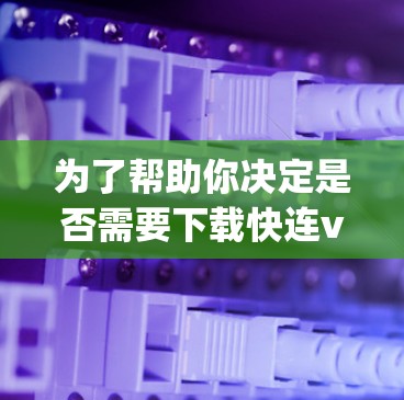 为了帮助你决定是否需要下载快连vpn latest版本，以下是一些关键考虑因素