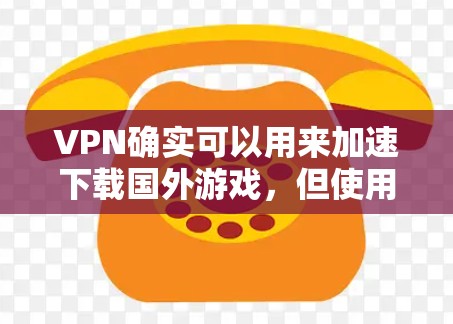VPN确实可以用来加速下载国外游戏，但使用时需要谨慎，以确保安全和游戏体验。以下是详细的步骤和注意事项