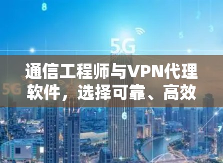 通信工程师与VPN代理软件，选择可靠、高效的网络服务