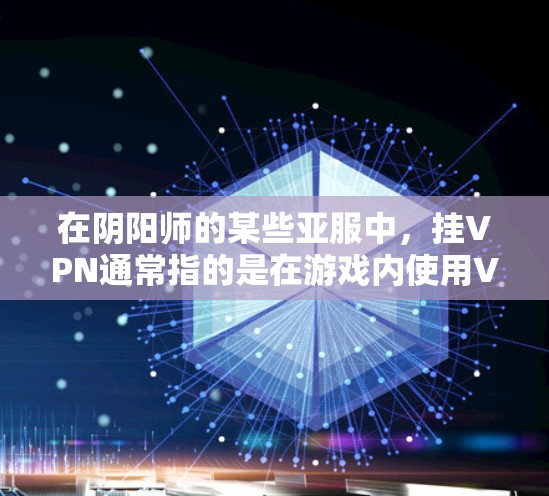 在阴阳师的某些亚服中，挂VPN通常指的是在游戏内使用VPN服务来连接到网络，以获得更好的游戏体验。挂VPN主要是为了解决游戏连接的问题，比如网络不稳定、防火墙设置不当等