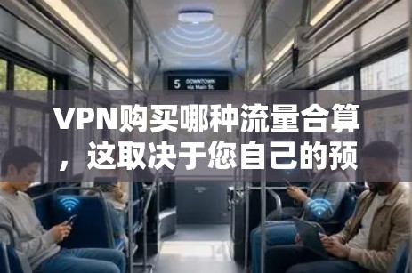 VPN购买哪种流量合算，这取决于您自己的预算、需求以及对流量和质量的期望。以下是一些考虑因素和建议