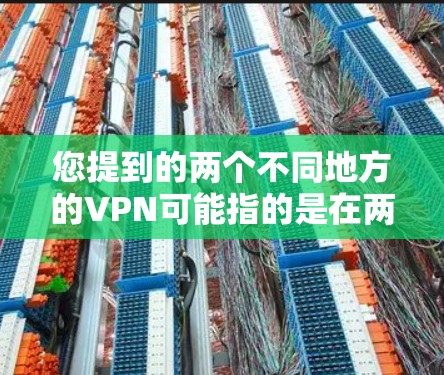 您提到的两个不同地方的VPN可能指的是在两个不同的地点使用VPN来进行数据传输或通信。以下是一些可能的解决方案和步骤