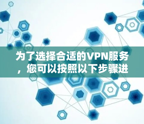 为了选择合适的VPN服务，您可以按照以下步骤进行