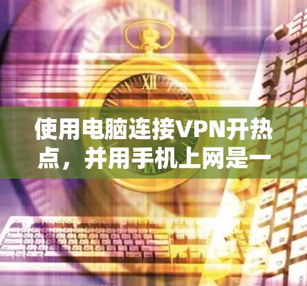 使用电脑连接VPN开热点，并用手机上网是一个复杂但可行的过程。以下是一个逐步指南，帮助您顺利完成