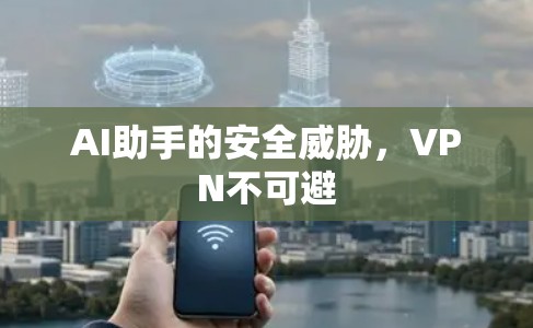 AI助手的安全威胁，VPN不可避