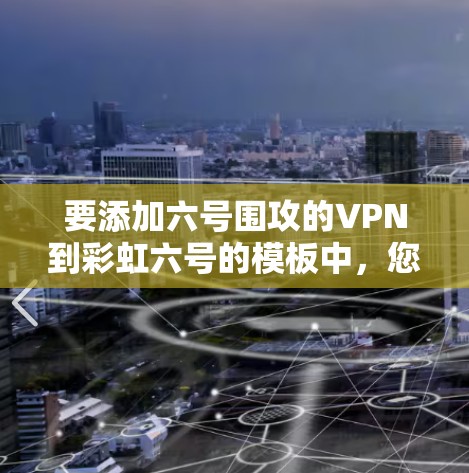 要添加六号围攻的VPN到彩虹六号的模板中，您可以按照以下步骤操作
