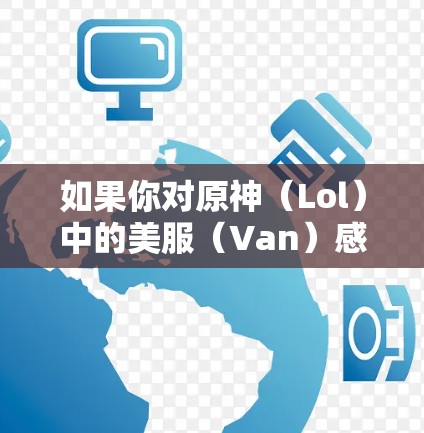 如果你对原神（Lol）中的美服（Van）感兴趣，并且想选择一个可靠的VPN服务访问游戏，以下是一些建议和步骤