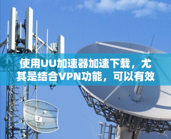 使用UU加速器加速下载，尤其是结合VPN功能，可以有效提升下载速度，避免被广告影响。以下是一步步的指南，帮助你顺利使用UU加速器