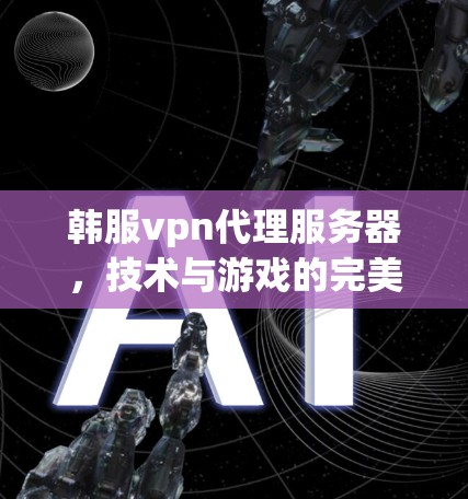 韩服vpn代理服务器，技术与游戏的完美融合