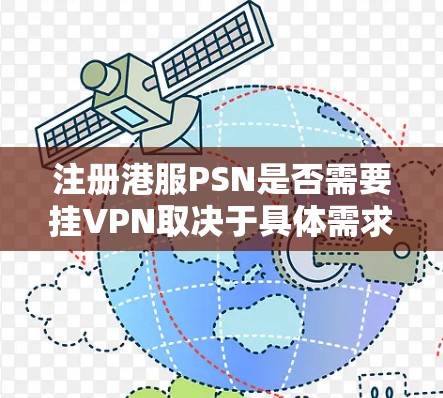 注册港服PSN是否需要挂VPN取决于具体需求和环境。以下是详细的总结