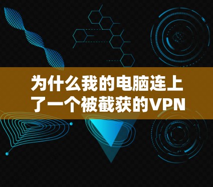 为什么我的电脑连上了一个被截获的VPN，导致无法上网？