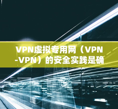 VPN虚拟专用网（VPN-VPN）的安全实践是确保数据和隐私安全的重要环节。以下是一份VPN虚拟专用网安全实践教程的详细指南，分为以下几个部分