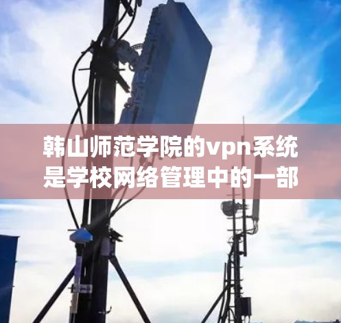 韩山师范学院的vpn系统是学校网络管理中的一部分，旨在保障校园网络的安全和稳定。以下是对该系统可能存在的问题和改进方向的分析