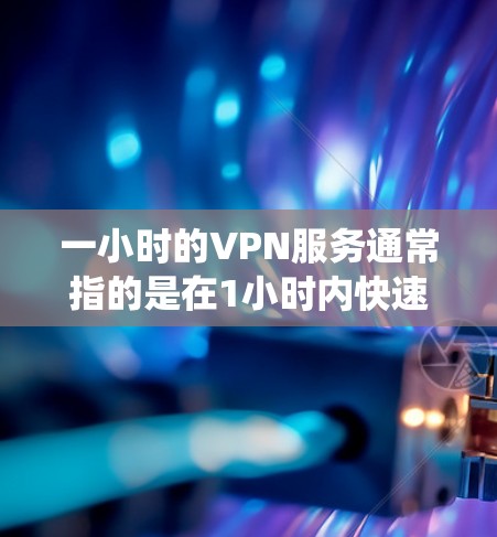 一小时的VPN服务通常指的是在1小时内快速访问网络资源的工具。在安卓系统中，支持一小时时间限制的VPN工具有