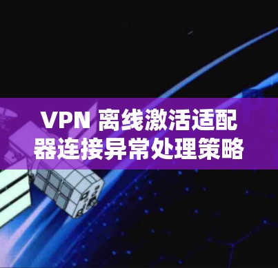 VPN 离线激活适配器连接异常处理策略