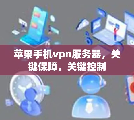 苹果手机vpn服务器，关键保障，关键控制